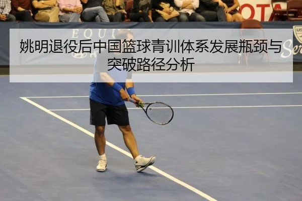 姚明退役后中国篮球青训体系发展瓶颈与突破路径分析
